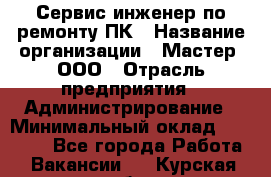 Сервис-инженер по ремонту ПК › Название организации ­ Мастер, ООО › Отрасль предприятия ­ Администрирование › Минимальный оклад ­ 80 000 - Все города Работа » Вакансии   . Курская обл.